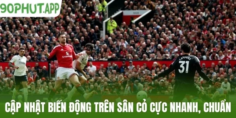 Cập nhật biến động trên sân cỏ cực nhanh, chuẩn