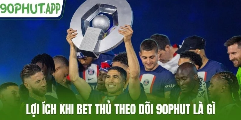 Lợi ích khi bet thủ theo dõi 90Phut là gì
