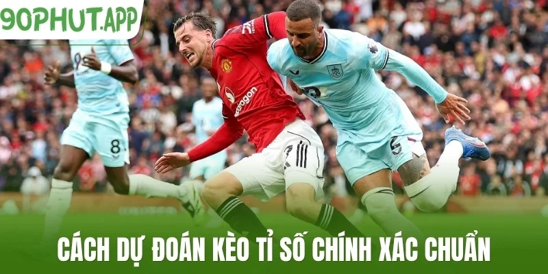 Cách dự đoán kèo tỉ số chính xác chuẩn