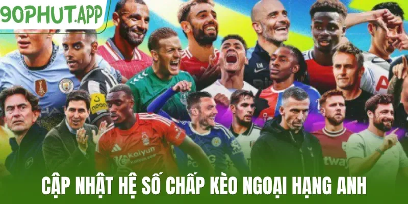 Cập nhật hệ số chấp kèo Ngoại hạng Anh