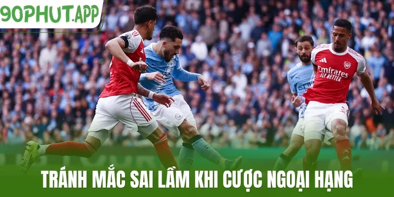 Tránh mắc sai lầm khi cược Ngoại hạng